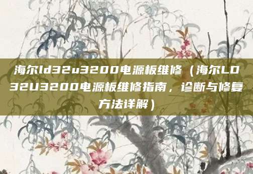 海尔ld32u3200电源板维修（海尔LD32U3200电源板维修指南，诊断与修复方法详解）