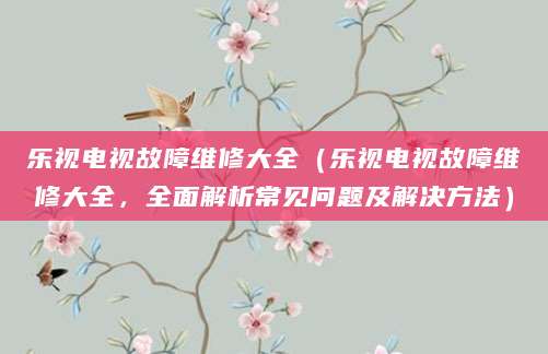 乐视电视故障维修大全（乐视电视故障维修大全，全面解析常见问题及解决方法）