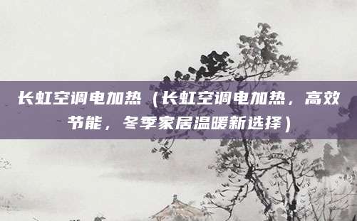长虹空调电加热（长虹空调电加热，高效节能，冬季家居温暖新选择）