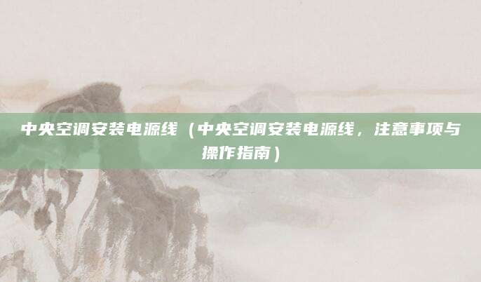 中央空调安装电源线（中央空调安装电源线，注意事项与操作指南）