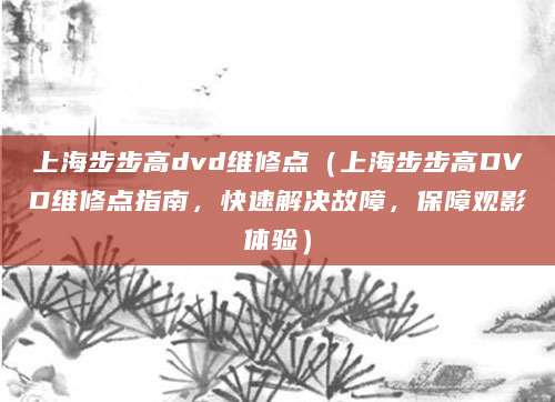 上海步步高dvd维修点（上海步步高DVD维修点指南，快速解决故障，保障观影体验）