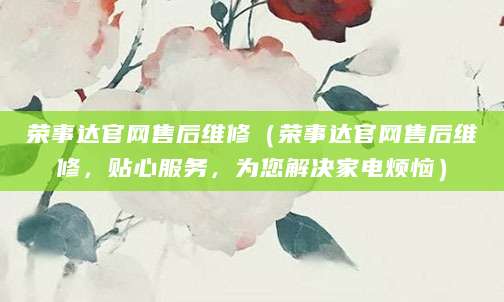 荣事达官网售后维修（荣事达官网售后维修，贴心服务，为您解决家电烦恼）
