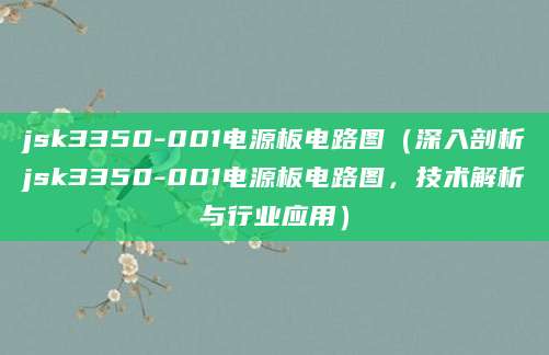 jsk3350-001电源板电路图（深入剖析jsk3350-001电源板电路图，技术解析与行业应用）