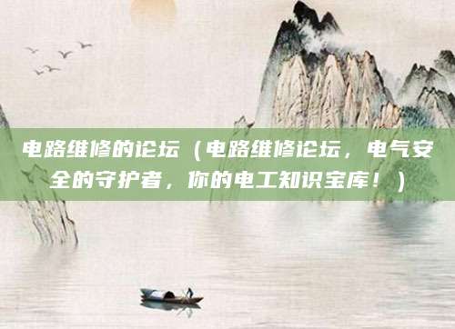 电路维修的论坛（电路维修论坛，电气安全的守护者，你的电工知识宝库！）