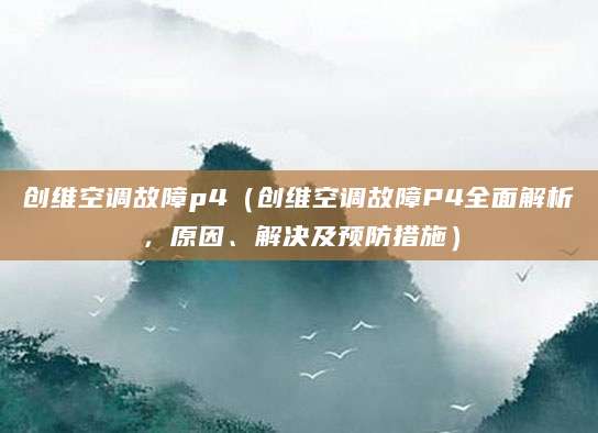 创维空调故障p4（创维空调故障P4全面解析，原因、解决及预防措施）