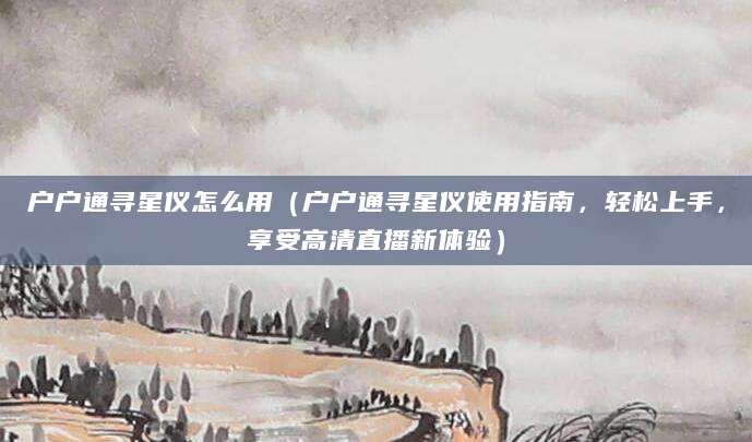 户户通寻星仪怎么用（户户通寻星仪使用指南，轻松上手，享受高清直播新体验）