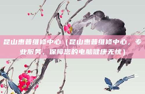 昆山惠普维修中心（昆山惠普维修中心，专业服务，保障您的电脑健康无忧）