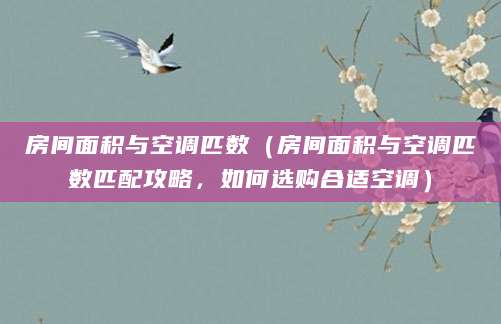 房间面积与空调匹数（房间面积与空调匹数匹配攻略，如何选购合适空调）