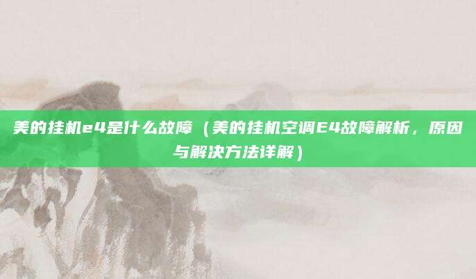 美的挂机e4是什么故障（美的挂机空调E4故障解析，原因与解决方法详解）