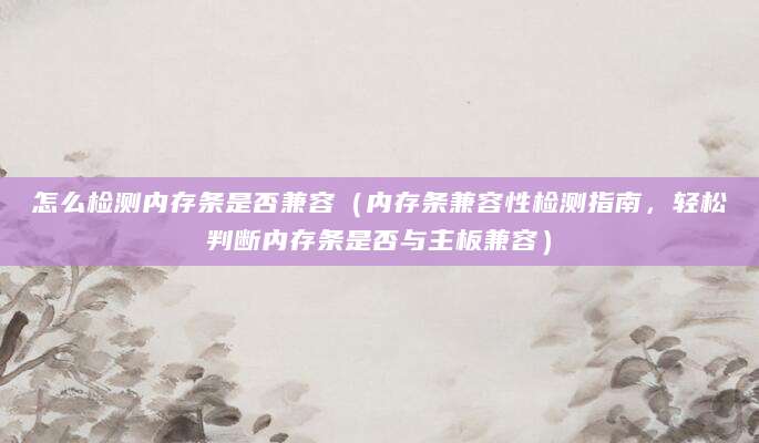 怎么检测内存条是否兼容（内存条兼容性检测指南，轻松判断内存条是否与主板兼容）