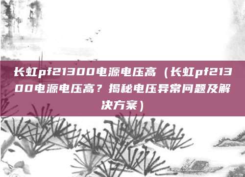 长虹pf21300电源电压高（长虹pf21300电源电压高？揭秘电压异常问题及解决方案）