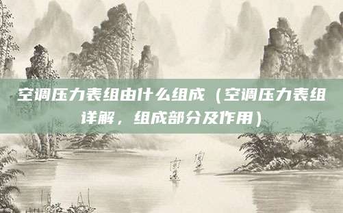 空调压力表组由什么组成（空调压力表组详解，组成部分及作用）