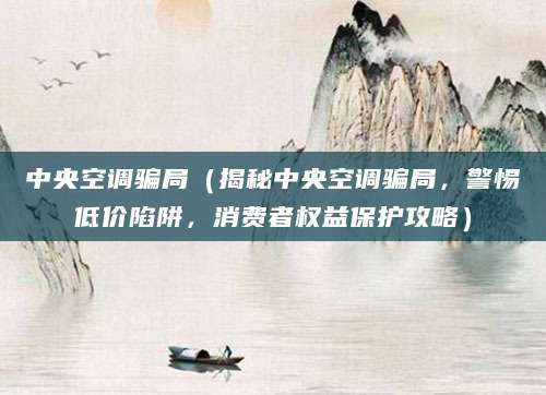 中央空调骗局（揭秘中央空调骗局，警惕低价陷阱，消费者权益保护攻略）