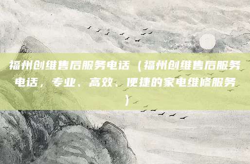 福州创维售后服务电话（福州创维售后服务电话，专业、高效、便捷的家电维修服务）