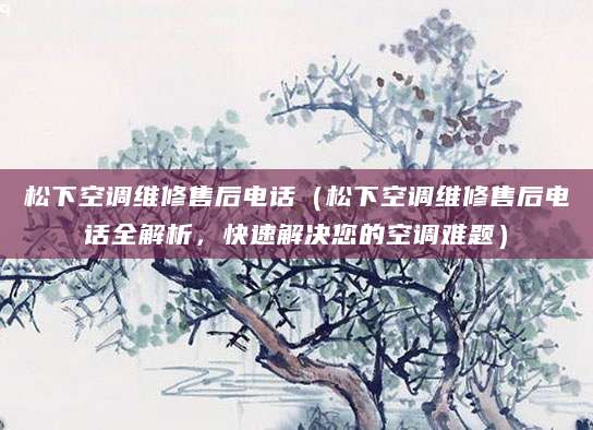 松下空调维修售后电话（松下空调维修售后电话全解析，快速解决您的空调难题）