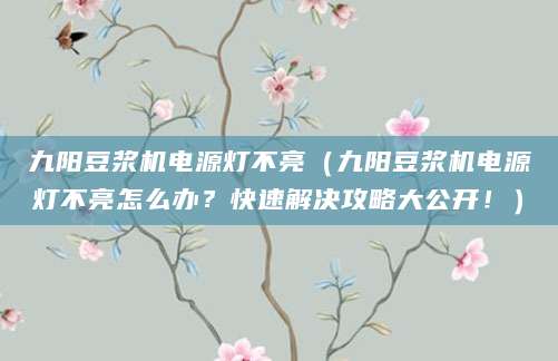 九阳豆浆机电源灯不亮（九阳豆浆机电源灯不亮怎么办？快速解决攻略大公开！）
