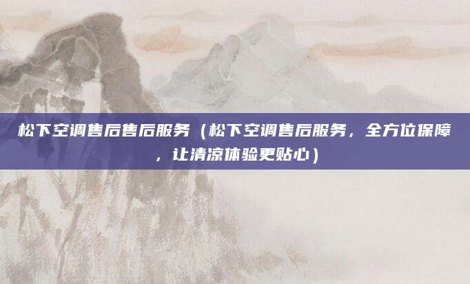 松下空调售后售后服务（松下空调售后服务，全方位保障，让清凉体验更贴心）