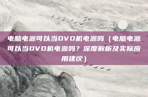 电脑电源可以当DVD机电源吗（电脑电源可以当DVD机电源吗？深度解析及实际应用建议）