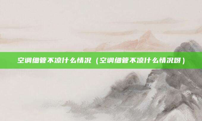 空调细管不凉什么情况（空调细管不凉什么情况呀）