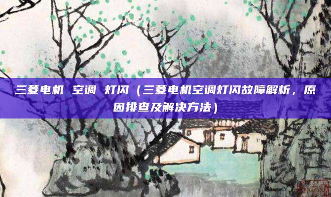 三菱电机 空调 灯闪（三菱电机空调灯闪故障解析，原因排查及解决方法）