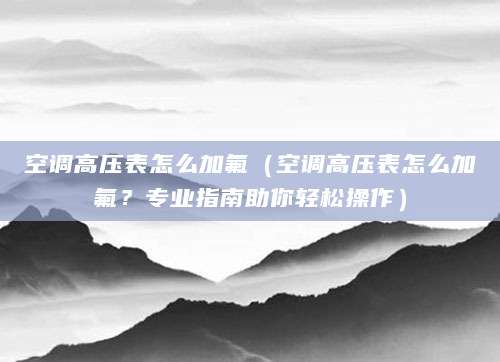 空调高压表怎么加氟（空调高压表怎么加氟？专业指南助你轻松操作）