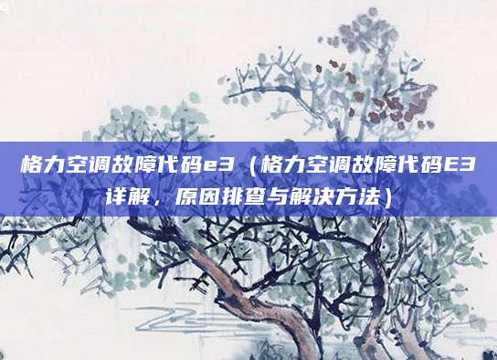 格力空调故障代码e3（格力空调故障代码E3详解，原因排查与解决方法）