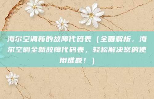 海尔空调新的故障代码表（全面解析，海尔空调全新故障代码表，轻松解决您的使用难题！）