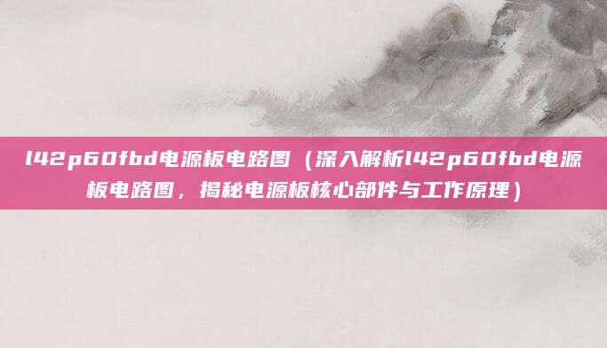 l42p60fbd电源板电路图（深入解析l42p60fbd电源板电路图，揭秘电源板核心部件与工作原理）