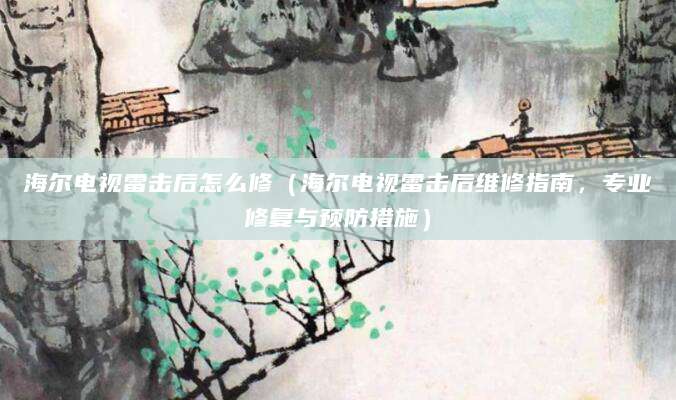 海尔电视雷击后怎么修（海尔电视雷击后维修指南，专业修复与预防措施）