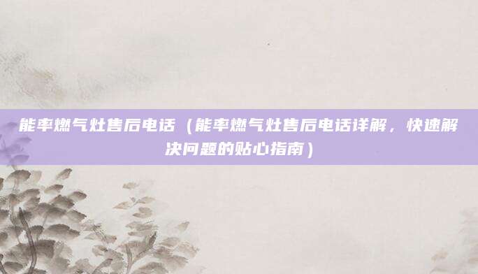 能率燃气灶售后电话（能率燃气灶售后电话详解，快速解决问题的贴心指南）