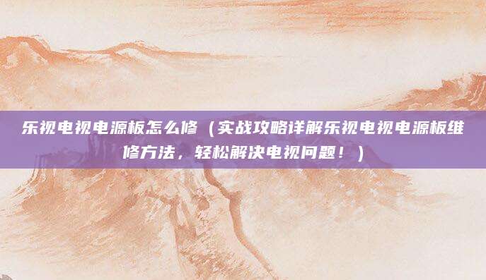 乐视电视电源板怎么修（实战攻略详解乐视电视电源板维修方法，轻松解决电视问题！）