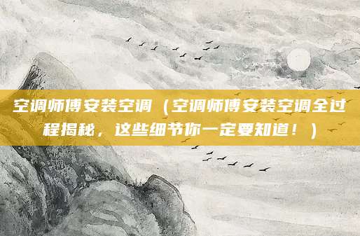 空调师傅安装空调（空调师傅安装空调全过程揭秘，这些细节你一定要知道！）