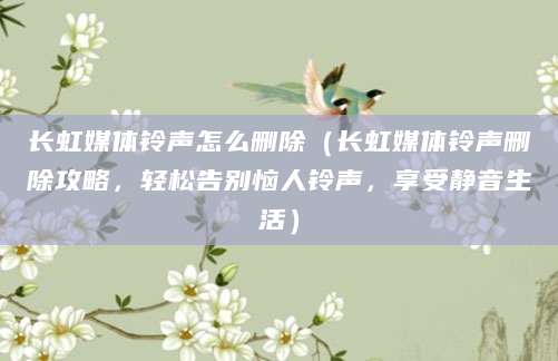 长虹媒体铃声怎么删除（长虹媒体铃声删除攻略，轻松告别恼人铃声，享受静音生活）
