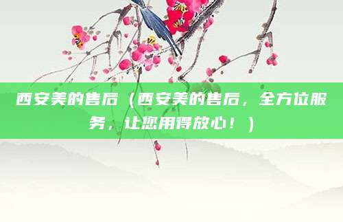 西安美的售后（西安美的售后，全方位服务，让您用得放心！）