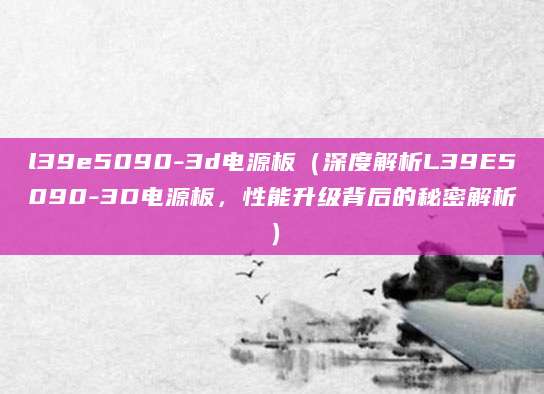 l39e5090-3d电源板（深度解析L39E5090-3D电源板，性能升级背后的秘密解析）