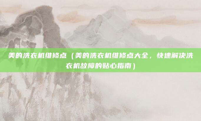 美的洗衣机维修点（美的洗衣机维修点大全，快速解决洗衣机故障的贴心指南）