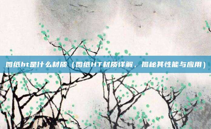图纸ht是什么材质（图纸HT材质详解，揭秘其性能与应用）