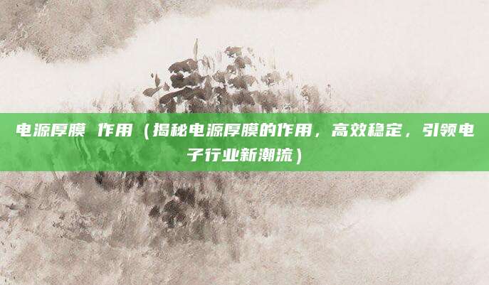 电源厚膜 作用（揭秘电源厚膜的作用，高效稳定，引领电子行业新潮流）