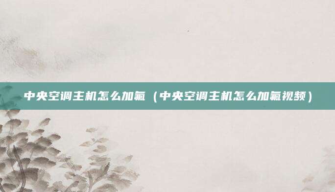 中央空调主机怎么加氟（中央空调主机怎么加氟视频）