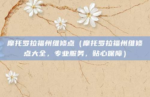 摩托罗拉福州维修点（摩托罗拉福州维修点大全，专业服务，贴心保障）