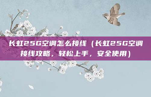 长虹25G空调怎么接线（长虹25G空调接线攻略，轻松上手，安全使用）