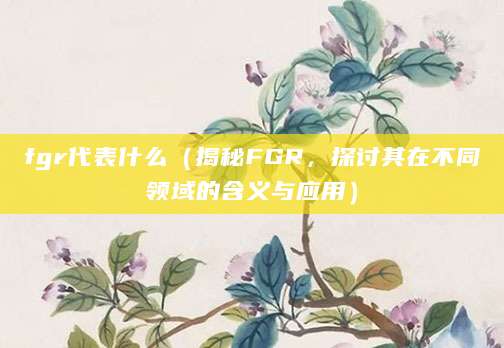 fgr代表什么（揭秘FGR，探讨其在不同领域的含义与应用）