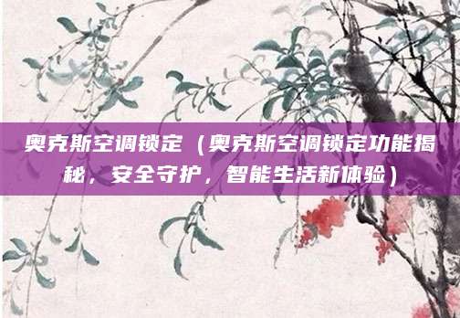 奥克斯空调锁定（奥克斯空调锁定功能揭秘，安全守护，智能生活新体验）
