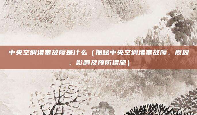 中央空调堵塞故障是什么（揭秘中央空调堵塞故障，原因、影响及预防措施）