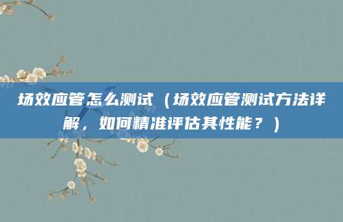 场效应管怎么测试（场效应管测试方法详解，如何精准评估其性能？）