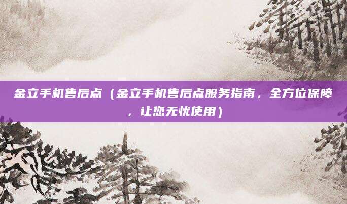 金立手机售后点（金立手机售后点服务指南，全方位保障，让您无忧使用）