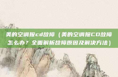 美的空调报cd故障（美的空调报CD故障怎么办？全面解析故障原因及解决方法）