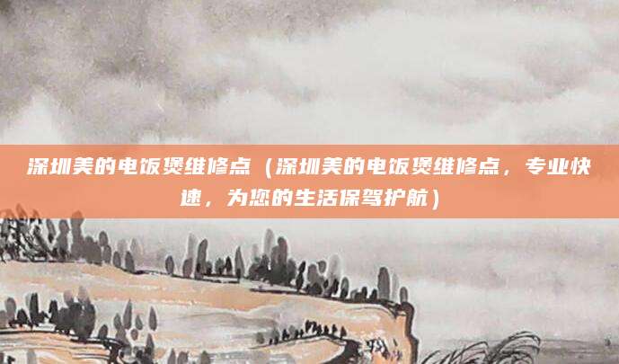 深圳美的电饭煲维修点（深圳美的电饭煲维修点，专业快速，为您的生活保驾护航）