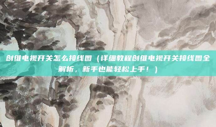 创维电视开关怎么接线图（详细教程创维电视开关接线图全解析，新手也能轻松上手！）