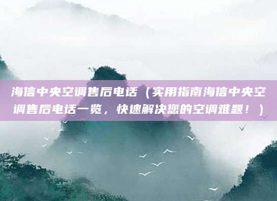 海信中央空调售后电话(实用指南海信中央空调售后电话一览,快速解决您的空调难题!)